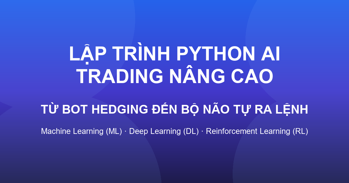 Lập trình Python AI Trading Nâng Cao – Từ Bot Hedging Đến Bộ Não Tự Ra Lệnh (Machine Learning (ML) · Deep Learning (DL) · Reinforcement Learning (RL))